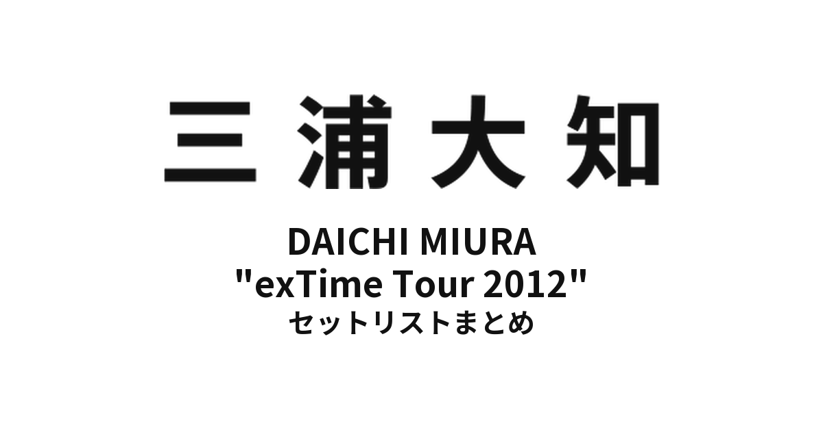 三浦大知 DAICHI MIURA "exTime Tour 2012" セットリストまとめ【全17公演】