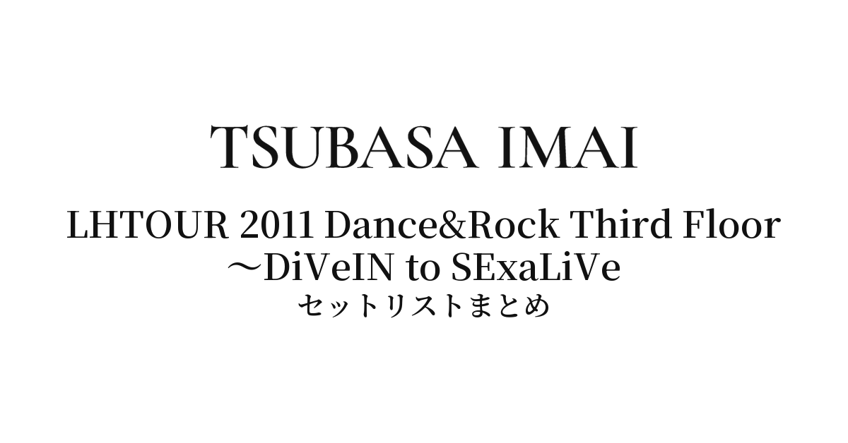今井翼 LHTOUR 2011 Dance&Rock Third Floor 〜DiVeIN to SExaLiVe セットリストまとめ