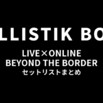 BALLISTIK BOYZ LIVE×ONLINE BEYOND THE BORDER セットリストまとめ