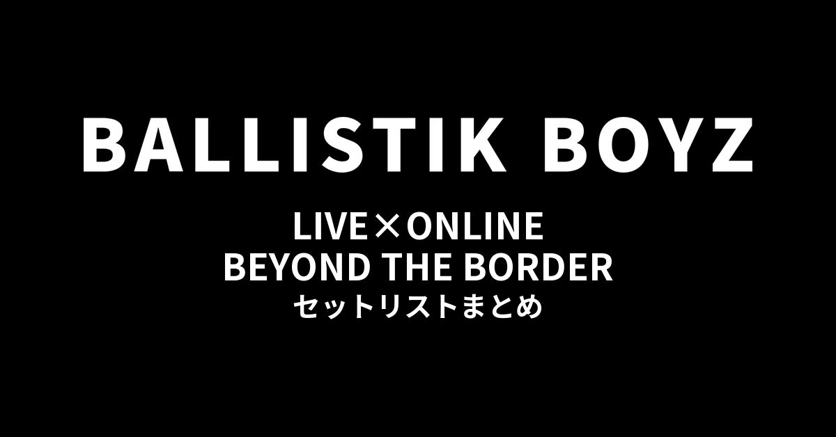 BALLISTIK BOYZ LIVE×ONLINE BEYOND THE BORDER セットリストまとめ