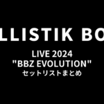 BALLISTIK BOYZ LIVE 2024 "BBZ EVOLUTION" セットリストまとめ