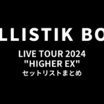 BALLISTIK BOYZ LIVE TOUR 2024 "HIGHER EX" セットリストまとめ