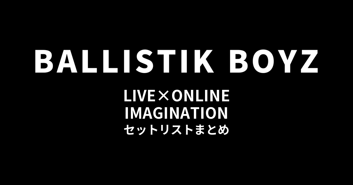 BALLISTIK BOYZ LIVE×ONLINE IMAGINATION セットリストまとめ