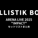 BALLISTIK BOYZ ARENA LIVE 2025 "IMPACT" セットリストまとめ