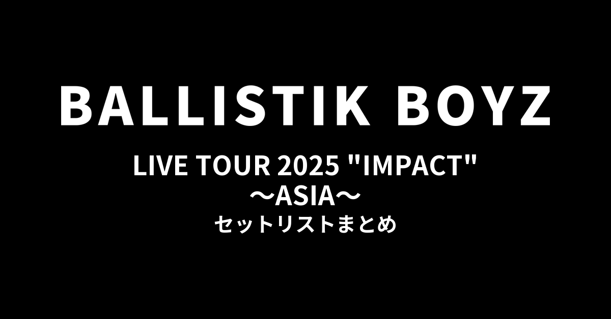 BALLISTIK BOYZ LIVE TOUR 2025 "IMPACT" ~ASIA~ セットリストまとめ