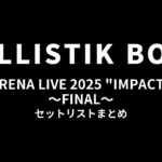 BALLISTIK BOYZ ARENA LIVE 2025 "IMPACT" ～FINAL～ セットリストまとめ