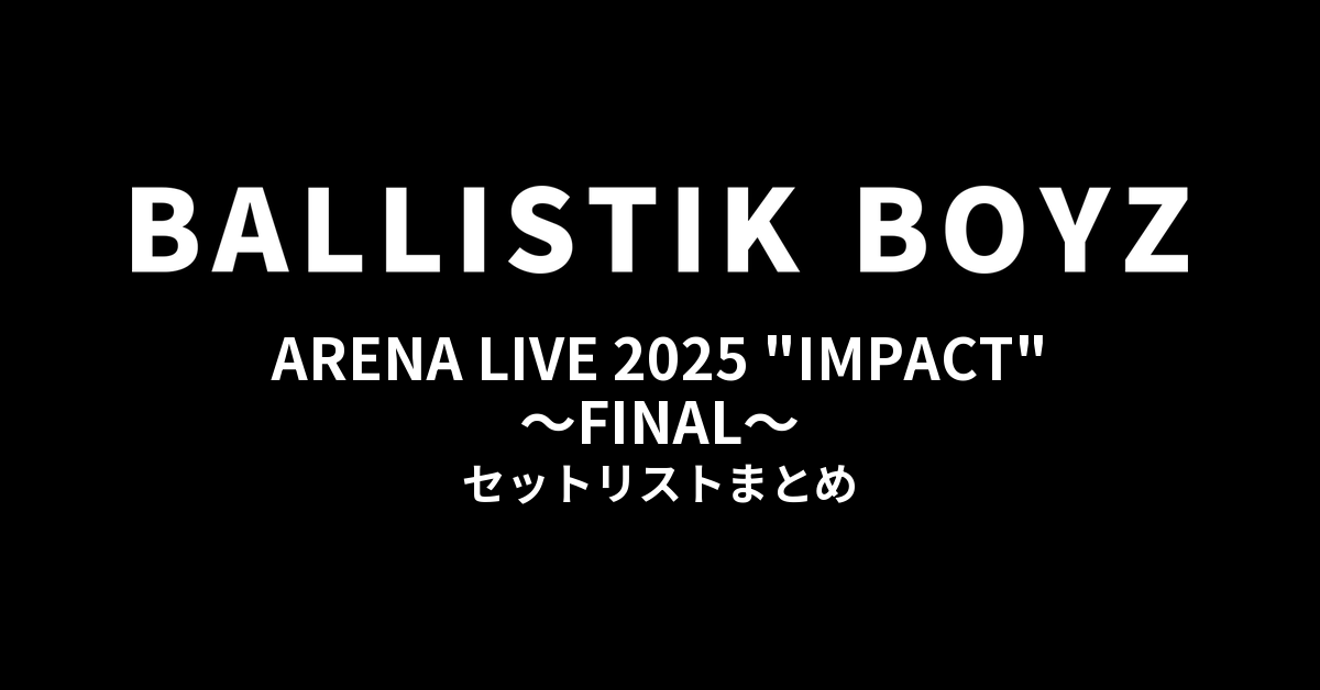 BALLISTIK BOYZ ARENA LIVE 2025 "IMPACT" ~FINAL~ セットリストまとめ