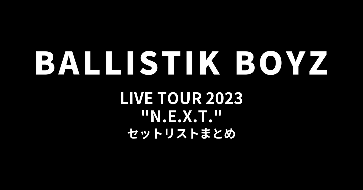 BALLISTIK BOYZ LIVE TOUR 2023 "N.E.X.T." セットリストまとめ