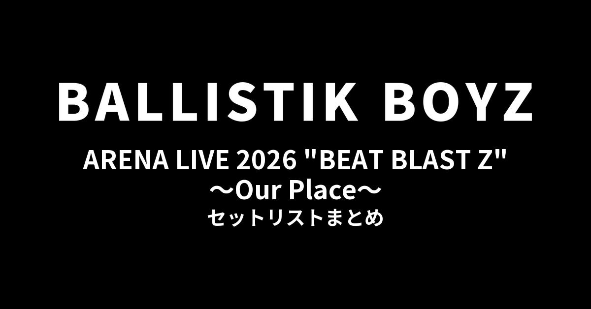 BALLISTIK BOYZ ARENA LIVE 2026 "BEAT BLAST Z" ~Our Place~ セットリストまとめ