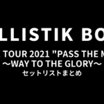 BALLISTIK BOYZ LIVE TOUR 2021 "PASS THE MIC" ～WAY TO THE GLORY～ セットリストまとめ