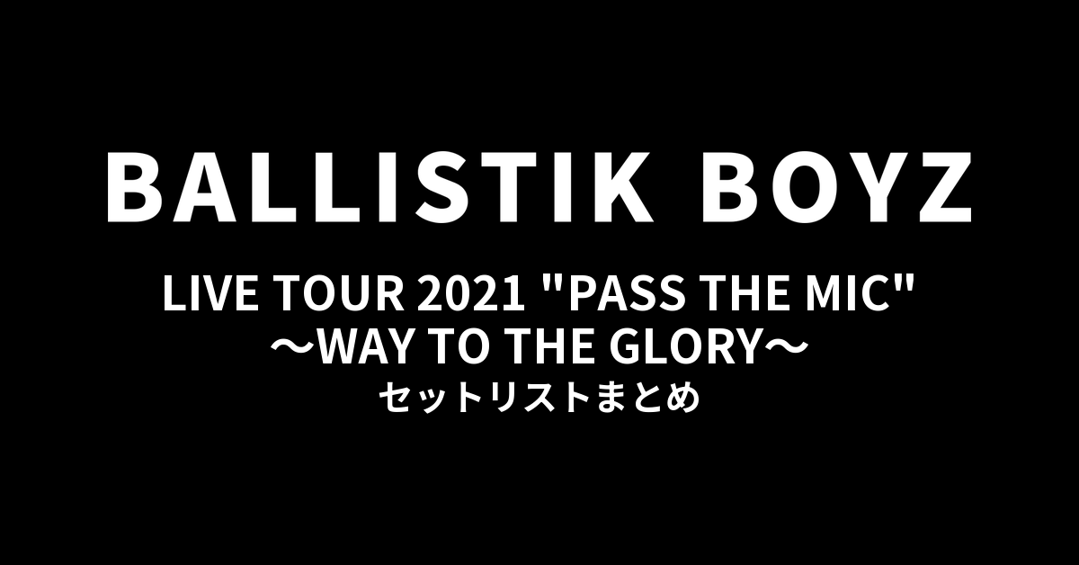 BALLISTIK BOYZ LIVE TOUR 2021 "PASS THE MIC" ~WAY TO THE GLORY~ セットリストまとめ