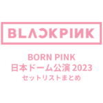 BLACKPINK BORN PINK 日本ドーム公演 2023 セットリストまとめ