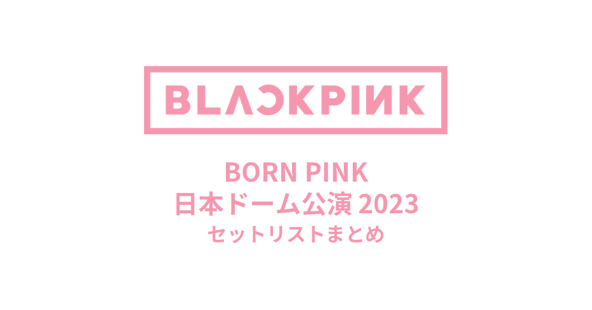 BLACKPINK BORN PINK 日本ドーム公演 2023 セットリストまとめ