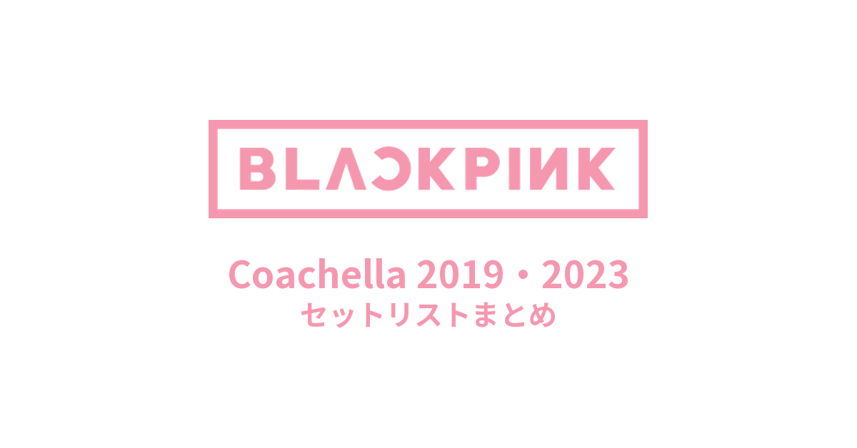 BLACKPINK コーチェラ(Coachella)2019・2023 セットリストまとめ