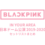 BLACKPINK IN YOUR AREA 日本ドーム公演 2019-2020 セットリストまとめ
