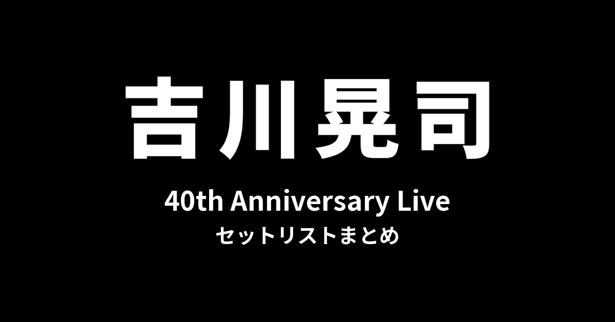 吉川晃司 40th Anniversary Live セットリストまとめ