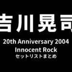 吉川晃司 20th Anniversary 2004「Innocent Rock」セットリストまとめ