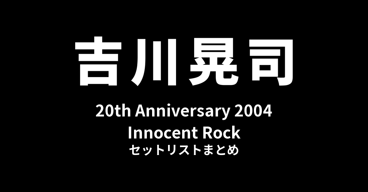 吉川晃司 20th Anniversary 2004「Innocent Rock」セットリストまとめ