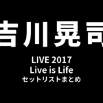 吉川晃司 LIVE 2017「Live is Life」セットリストまとめ