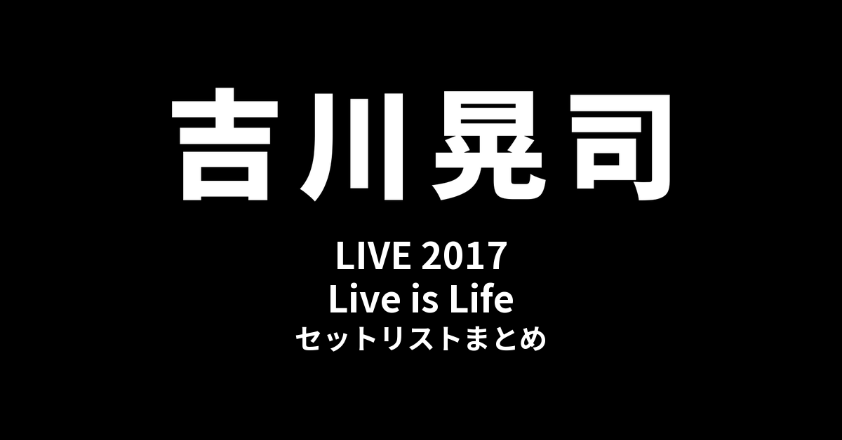 吉川晃司 LIVE 2017「Live is Life」セットリストまとめ