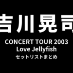 吉川晃司 CONCERT TOUR 2003「Love Jellyfish」セットリストまとめ