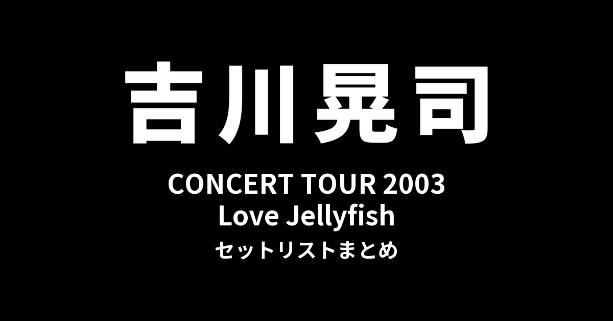 吉川晃司 CONCERT TOUR 2003「Love Jellyfish」セットリストまとめ