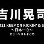 吉川晃司 LIVE 2011「KEEP ON KICKIN' & SINGIN'〜日本一心〜」セットリストまとめ