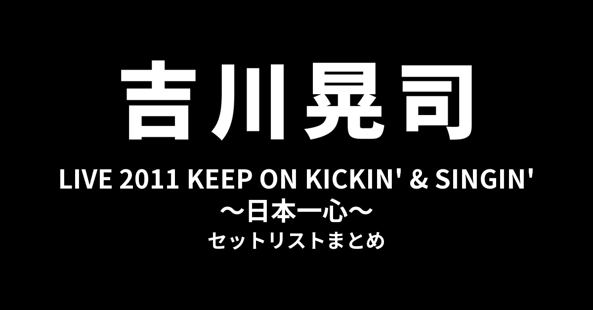 吉川晃司 LIVE 2011「KEEP ON KICKIN' & SINGIN'〜日本一心〜」セットリストまとめ