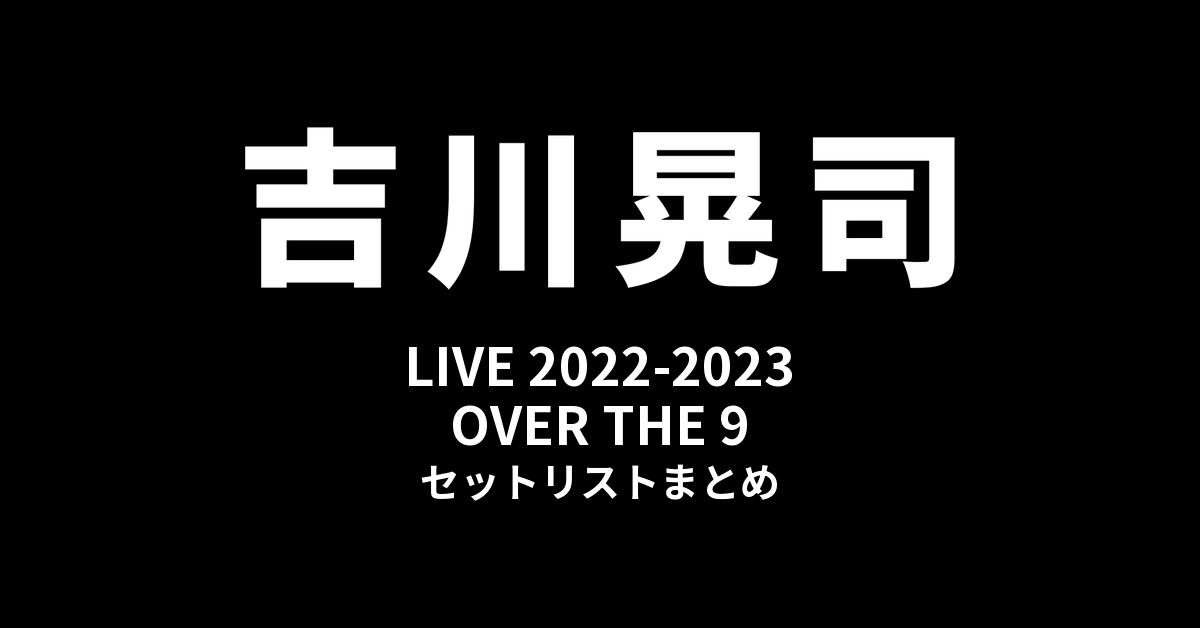 吉川晃司 LIVE 2022-2023「OVER THE 9」セットリストまとめ