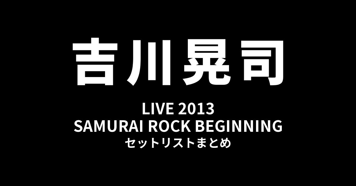 吉川晃司 LIVE 2013「SAMURAI ROCK BEGINNING」セットリストまとめ