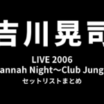 吉川晃司 LIVE 2006「Savannah Night〜Club Jungle〜」セットリストまとめ
