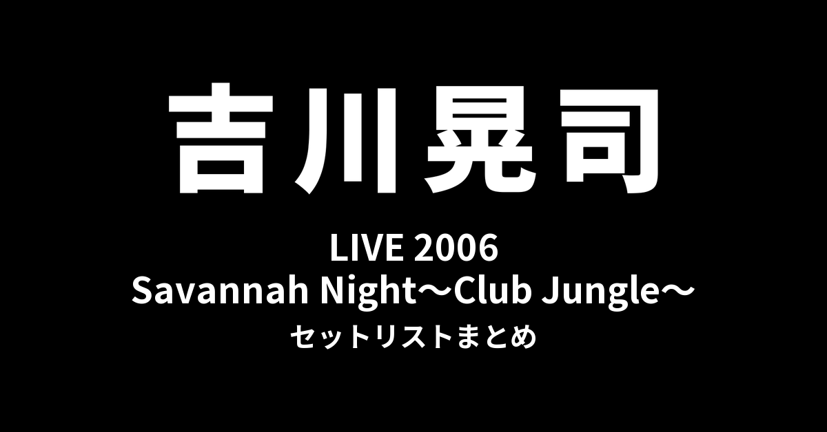 吉川晃司 LIVE 2006「Savannah Night〜Club Jungle〜」セットリストまとめ