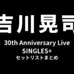 吉川晃司 30th Anniversary Live「SINGLES+」セットリストまとめ
