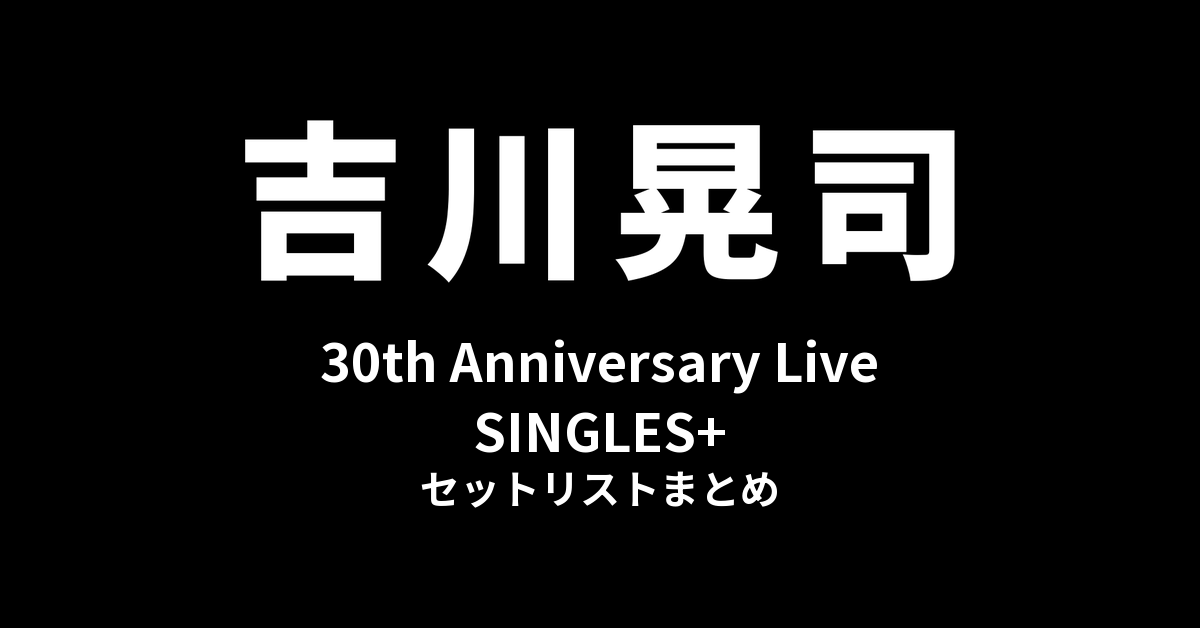 吉川晃司 30th Anniversary Live「SINGLES+」セットリストまとめ