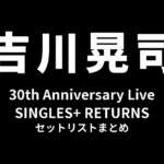 吉川晃司 30th Anniversary Live「SINGLES+ RETURNS」セットリストまとめ