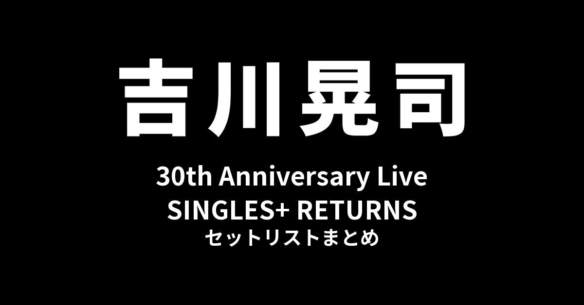 吉川晃司 30th Anniversary Live「SINGLES+ RETURNS」セットリストまとめ
