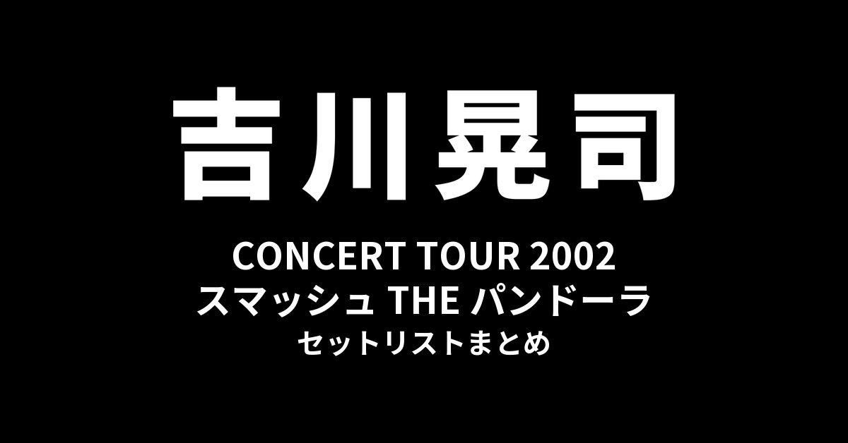 吉川晃司 CONCERT TOUR 2002「スマッシュ THE パンドーラ」セットリストまとめ