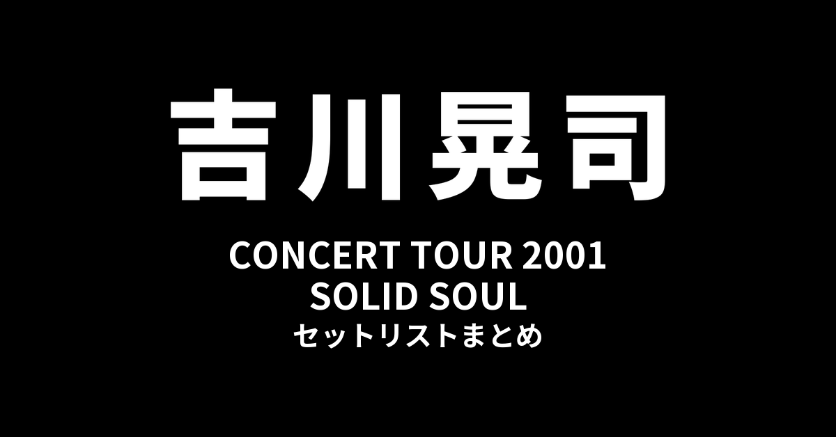 吉川晃司 CONCERT TOUR 2001「SOLID SOUL」セットリストまとめ