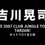 吉川晃司 LIVE 2007 CLUB JUNGLE TOUR「TARZAN!」セットリストまとめ