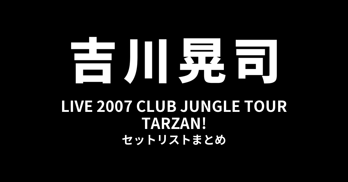 吉川晃司 LIVE 2007 CLUB JUNGLE TOUR「TARZAN!」セットリストまとめ