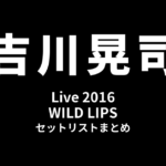 吉川晃司 Live 2016「WILD LIPS」セットリストまとめ