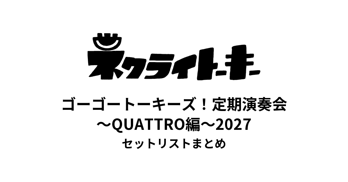ネクライトーキー ゴーゴートーキーズ！定期演奏会〜QUATTRO編〜2027 セットリストまとめ