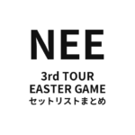 NEE 3rd TOUR「EASTER GAME」セットリストまとめ
