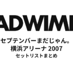 RADWIMPS「セプテンバーまだじゃん。」セットリストまとめ（横浜アリーナ2007）