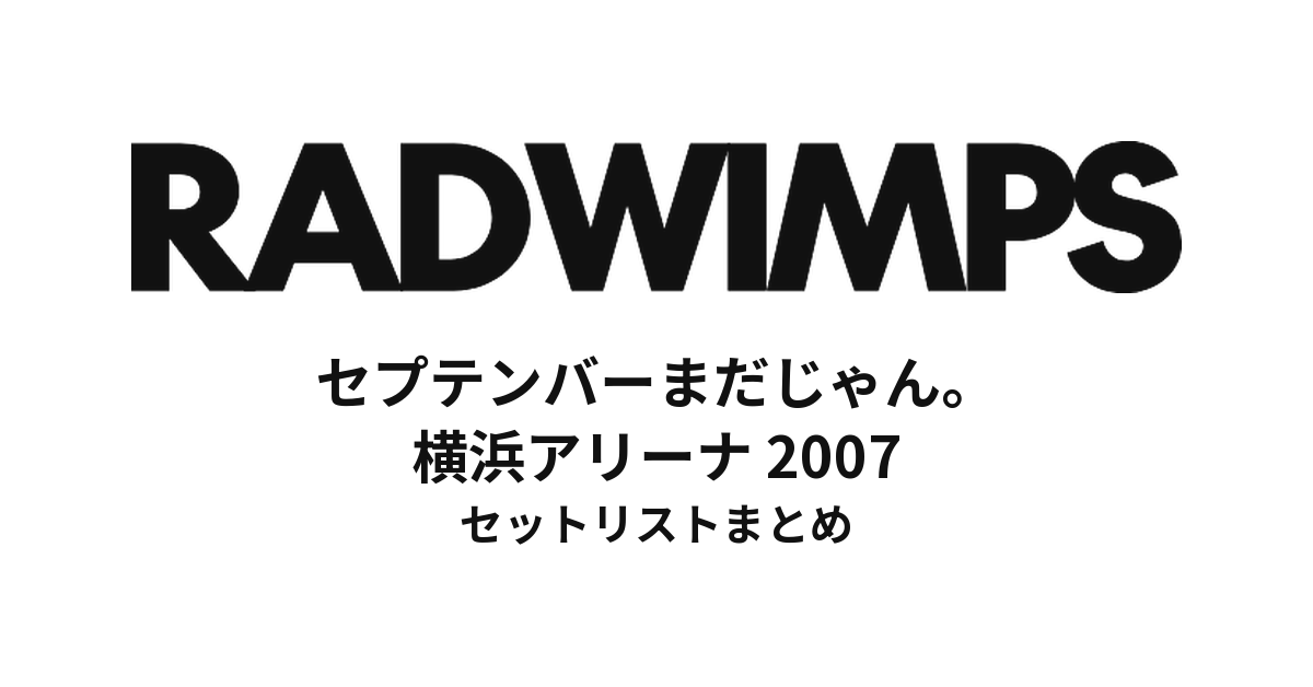 RADWIMPS「セプテンバーまだじゃん。」セットリストまとめ（横浜アリーナ2007）