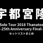 宇都宮隆 Solo Tour 2018 Thanatos -25th Anniversary Final- セットリストまとめ