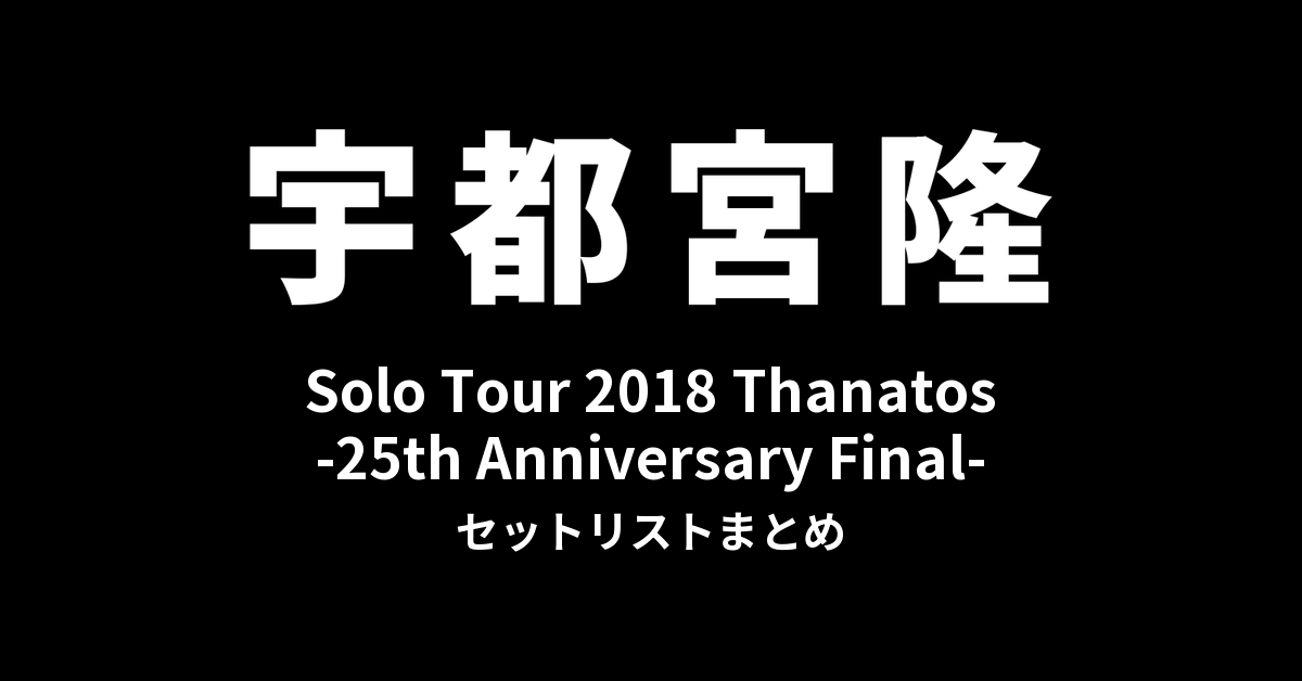 宇都宮隆 Solo Tour 2018 Thanatos -25th Anniversary Final- セットリストまとめ