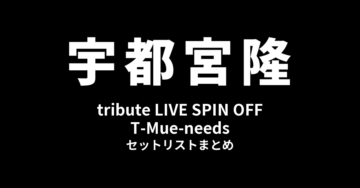 宇都宮隆・木根尚登 tribute LIVE SPIN OFF T-Mue-needs セットリストまとめ