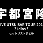 宇都宮隆 LIVE UTSU BAR TOUR 2018 ξ Idios ξ セットリストまとめ