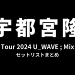 宇都宮隆 Tour 2024 U_WAVE ; Mix セットリストまとめ